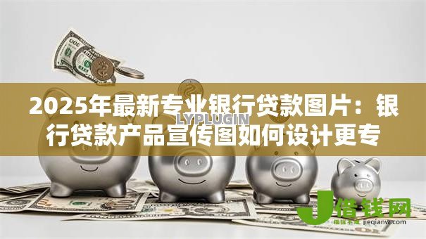 2025年最新专业银行贷款图片:银行贷款产品宣传图如何设计更专业 2025年最新专业银行贷款图片:银行贷款产品宣传图如何设计更专业