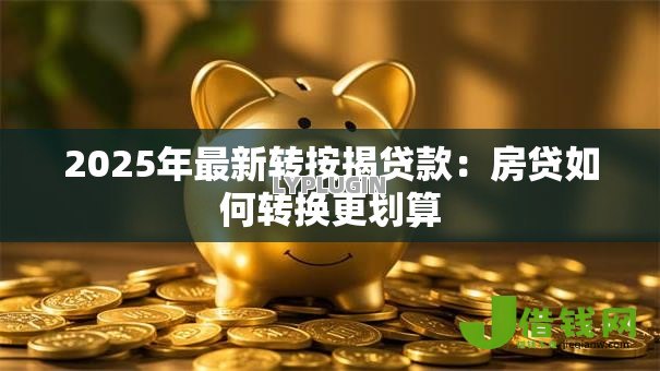 2025年最新转按揭贷款:房贷如何转换更划算 2025年最新转按揭贷款:房贷如何转换更划算