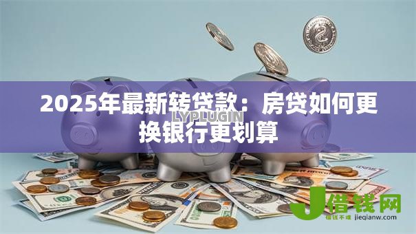2025年最新转贷款：房贷如何更换银行更划算