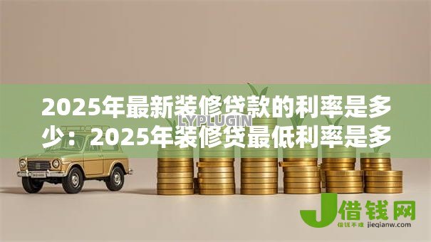 2025年最新装修贷款的利率是多少:2025年装修贷最低利率是多少 2025年最新装修贷款的利率是多少:2025年装修贷最低利率是多少