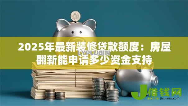 2025年最新装修贷款额度：房屋翻新能申请多少资金支持