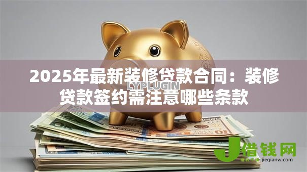 2025年最新装修贷款合同:装修贷款签约需注意哪些条款 2025年最新装修贷款合同:装修贷款签约需注意哪些条款
