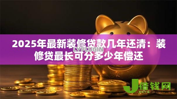 2025年最新装修贷款几年还清：装修贷最长可分多少年偿还