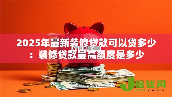 2025年最新装修贷款可以贷多少:装修贷款最高额度是多少 2025年最新装修贷款可以贷多少:装修贷款最高额度是多少
