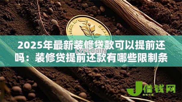 2025年最新装修贷款可以提前还吗:装修贷提前还款有哪些限制条件 2025年最新装修贷款可以提前还吗:装修贷提前还款有哪些限制条件