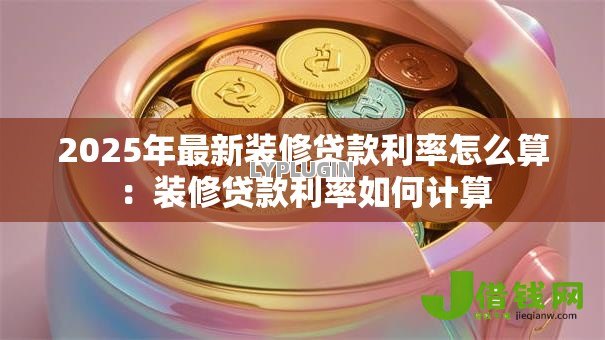 2025年最新装修贷款利率怎么算：装修贷款利率如何计算