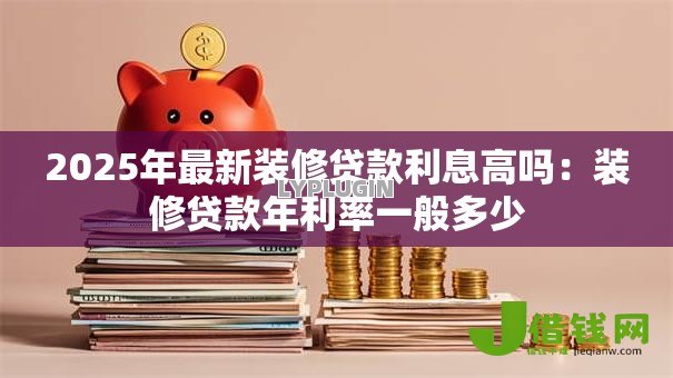 2025年最新装修贷款利息高吗：装修贷款年利率一般多少