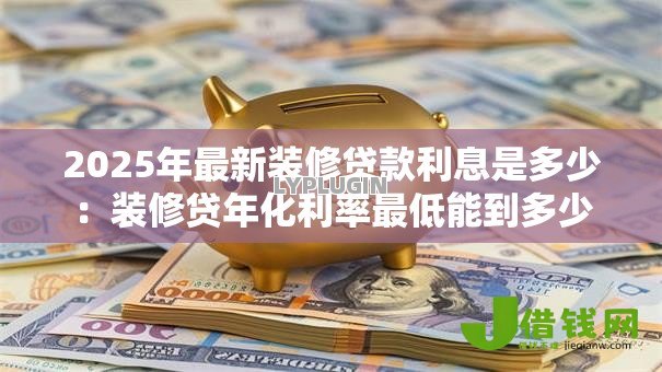 2025年最新装修贷款利息是多少：装修贷年化利率最低能到多少