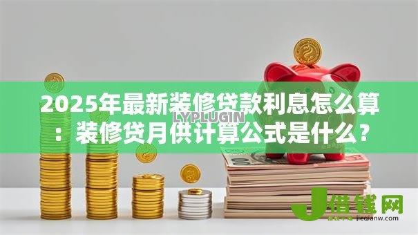 2025年最新装修贷款利息怎么算：装修贷月供计算公式是什么？