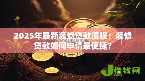 2025年最新装修贷款流程:装修贷款如何申请最便捷? 2025年最新装修贷款流程:装修贷款如何申请最便捷?