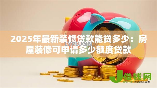 2025年最新装修贷款能贷多少:房屋装修可申请多少额度贷款 2025年最新装修贷款能贷多少:房屋装修可申请多少额度贷款