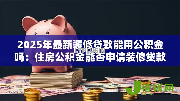 2025年最新装修贷款能用公积金吗：住房公积金能否申请装修贷款？