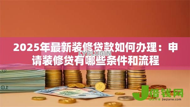 2025年最新装修贷款如何办理:申请装修贷有哪些条件和流程 2025年最新装修贷款如何办理:申请装修贷有哪些条件和流程