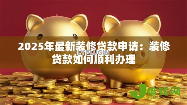 2025年最新装修贷款申请:装修贷款如何顺利办理 2025年最新装修贷款申请:装修贷款如何顺利办理