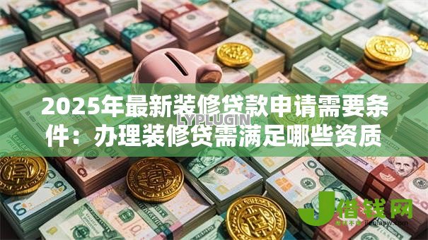 2025年最新装修贷款申请需要条件：办理装修贷需满足哪些资质