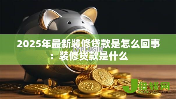 2025年最新装修贷款是怎么回事：装修贷款是什么