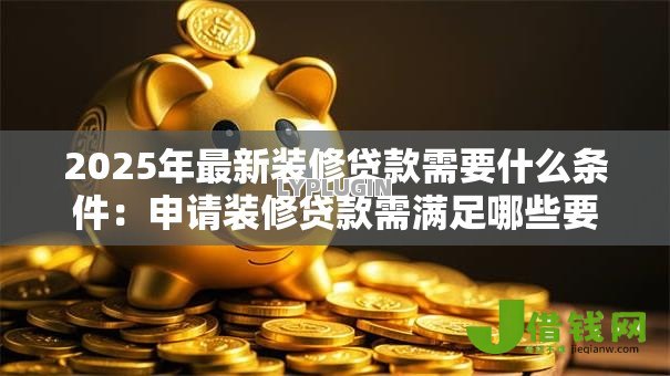 2025年最新装修贷款需要什么条件：申请装修贷款需满足哪些要求