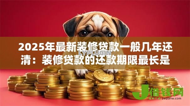 2025年最新装修贷款一般几年还清：装修贷款的还款期限最长是几年