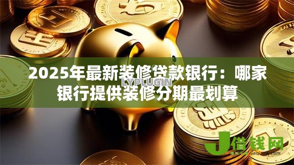 2025年最新装修贷款银行：哪家银行提供装修分期最划算