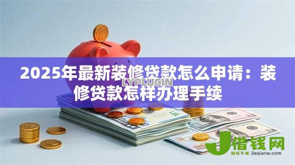 2025年最新装修贷款怎么申请:装修贷款怎样办理手续 2025年最新装修贷款怎么申请:装修贷款怎样办理手续