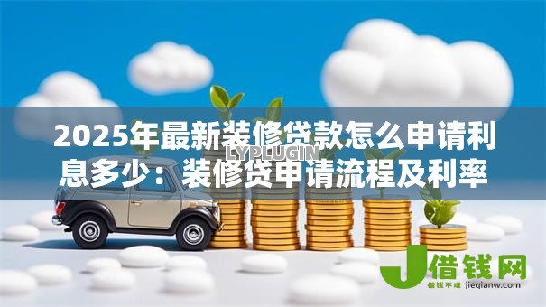 2025年最新装修贷款怎么申请利息多少：装修贷申请流程及利率详解