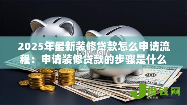 2025年最新装修贷款怎么申请流程：申请装修贷款的步骤是什么
