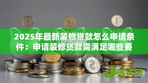 2025年最新装修贷款怎么申请条件:申请装修贷款需满足哪些要求 2025年最新装修贷款怎么申请条件:申请装修贷款需满足哪些要求
