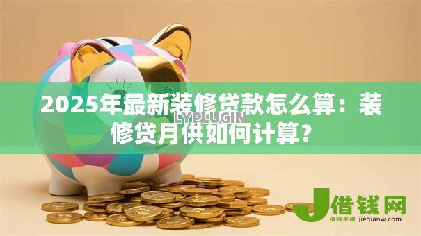 2025年最新装修贷款怎么算：装修贷月供如何计算？