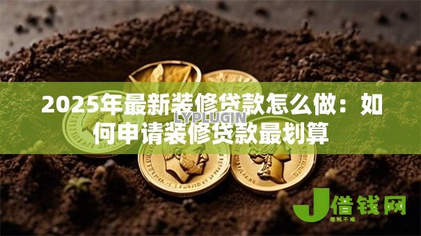 2025年最新装修贷款怎么做:如何申请装修贷款最划算 2025年最新装修贷款怎么做:如何申请装修贷款最划算