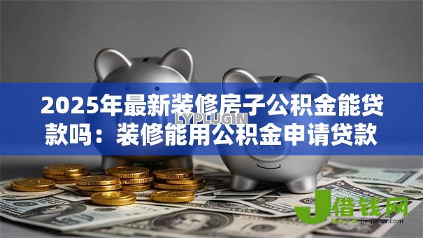 2025年最新装修房子公积金能贷款吗:装修能用公积金申请贷款吗 2025年最新装修房子公积金能贷款吗:装修能用公积金申请贷款吗