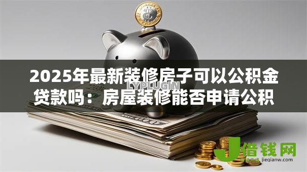 2025年最新装修房子可以公积金贷款吗：房屋装修能否申请公积金贷款