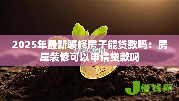 2025年最新装修房子能贷款吗:房屋装修可以申请贷款吗 2025年最新装修房子能贷款吗:房屋装修可以申请贷款吗