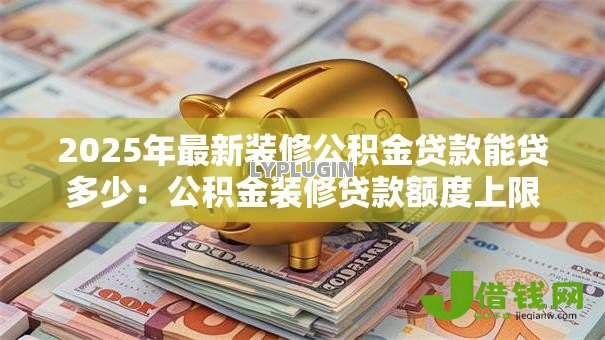 2025年最新装修公积金贷款能贷多少:公积金装修贷款额度上限是多少 2025年最新装修公积金贷款能贷多少:公积金装修贷款额度上限是多少