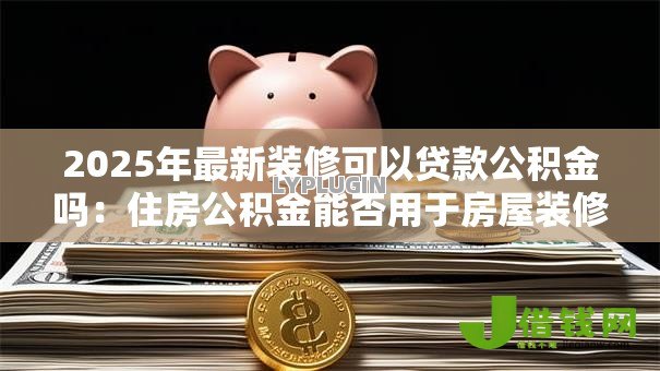 2025年最新装修可以贷款公积金吗:住房公积金能否用于房屋装修贷款 2025年最新装修可以贷款公积金吗:住房公积金能否用于房屋装修贷款