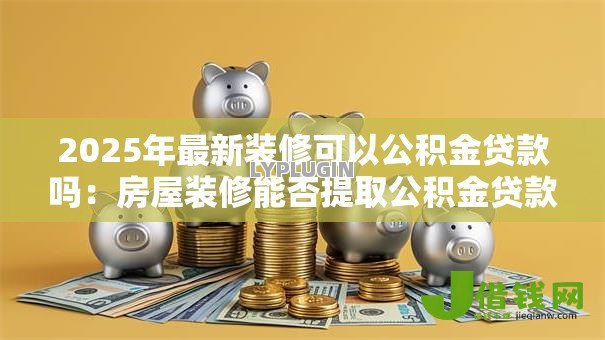 2025年最新装修可以公积金贷款吗：房屋装修能否提取公积金贷款？