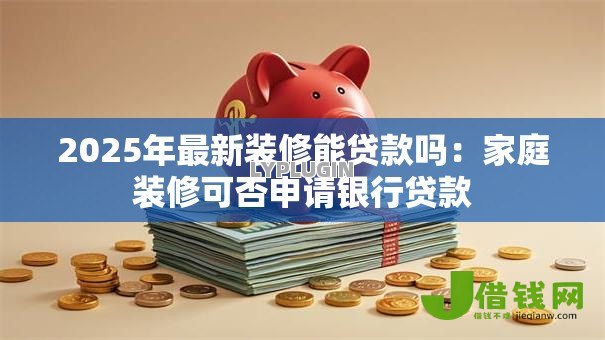 2025年最新装修能贷款吗：家庭装修可否申请银行贷款