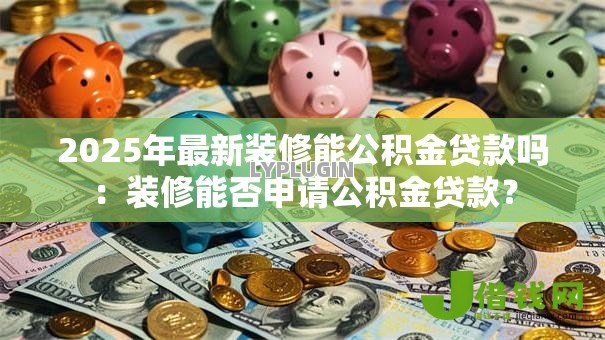 2025年最新装修能公积金贷款吗:装修能否申请公积金贷款? 2025年最新装修能公积金贷款吗:装修能否申请公积金贷款?