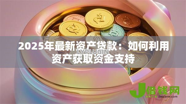 2025年最新资产贷款:如何利用资产获取资金支持 2025年最新资产贷款:如何利用资产获取资金支持