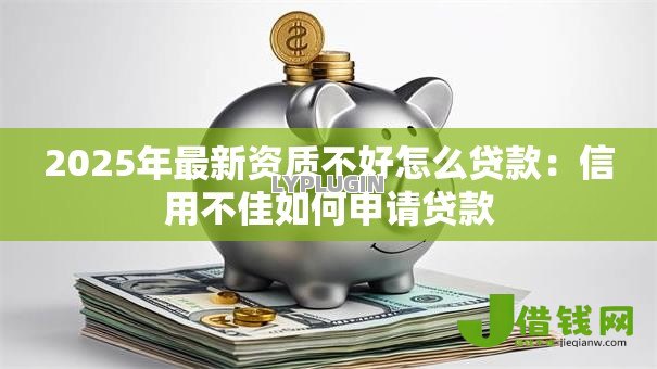 2025年最新资质不好怎么贷款：信用不佳如何申请贷款