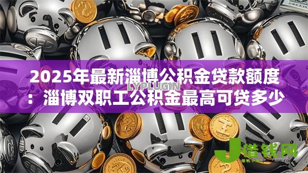 2025年最新淄博公积金贷款额度:淄博双职工公积金最高可贷多少 2025年最新淄博公积金贷款额度:淄博双职工公积金最高可贷多少