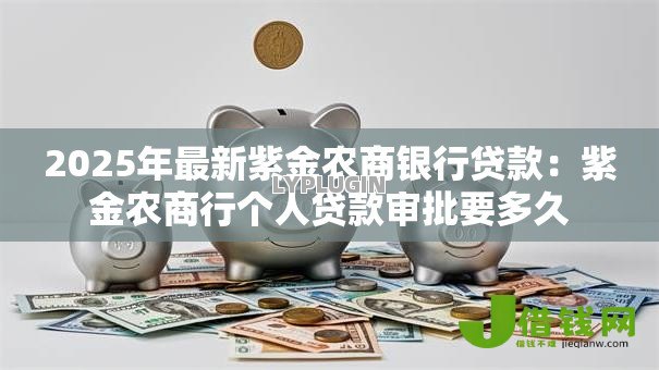 2025年最新紫金农商银行贷款:紫金农商行个人贷款审批要多久 2025年最新紫金农商银行贷款:紫金农商行个人贷款审批要多久