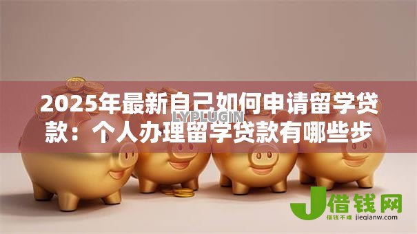 2025年最新自己如何申请留学贷款:个人办理留学贷款有哪些步骤 2025年最新自己如何申请留学贷款:个人办理留学贷款有哪些步骤