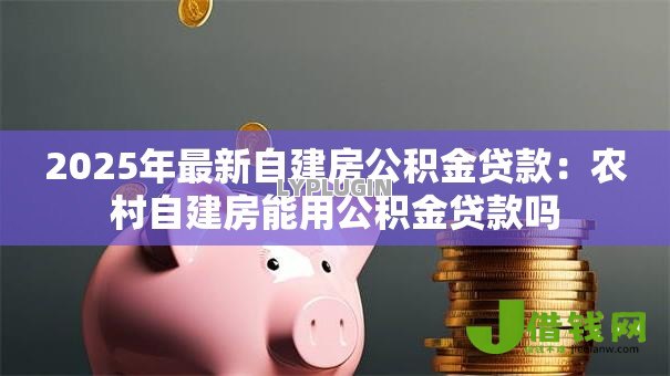2025年最新自建房公积金贷款：农村自建房能用公积金贷款吗
