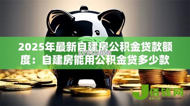 2025年最新自建房公积金贷款额度：自建房能用公积金贷多少款
