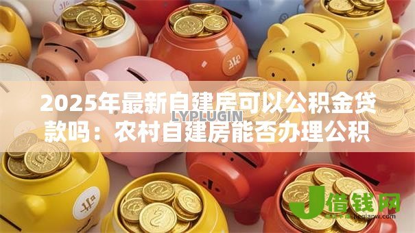 2025年最新自建房可以公积金贷款吗：农村自建房能否办理公积金贷款