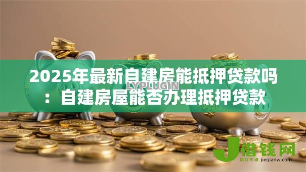 2025年最新自建房能抵押贷款吗：自建房屋能否办理抵押贷款