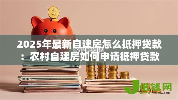 2025年最新自建房怎么抵押贷款:农村自建房如何申请抵押贷款 2025年最新自建房怎么抵押贷款:农村自建房如何申请抵押贷款