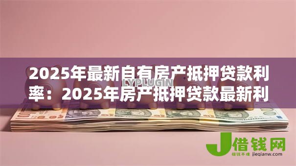2025年最新自有房产抵押贷款利率:2025年房产抵押贷款最新利率是多少 2025年最新自有房产抵押贷款利率:2025年房产抵押贷款最新利率是多少