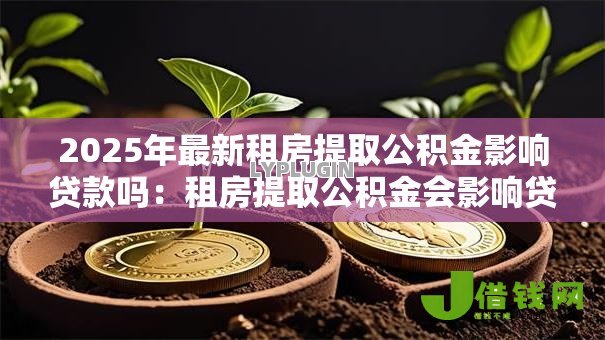 2025年最新租房提取公积金影响贷款吗:租房提取公积金会影响贷款审批吗 2025年最新租房提取公积金影响贷款吗:租房提取公积金会影响贷款审批吗