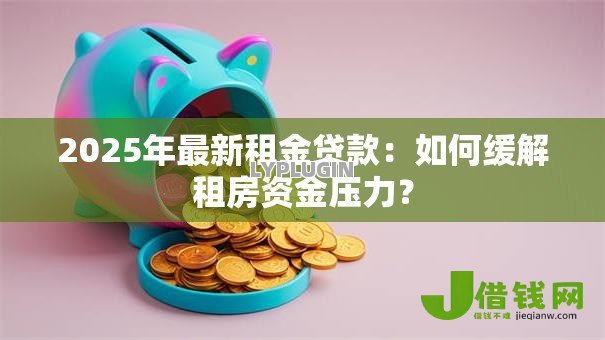 2025年最新租金贷款:如何缓解租房资金压力? 2025年最新租金贷款:如何缓解租房资金压力?